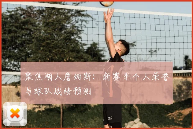 聚焦湖人詹姆斯：新赛季个人荣誉与球队战绩预测