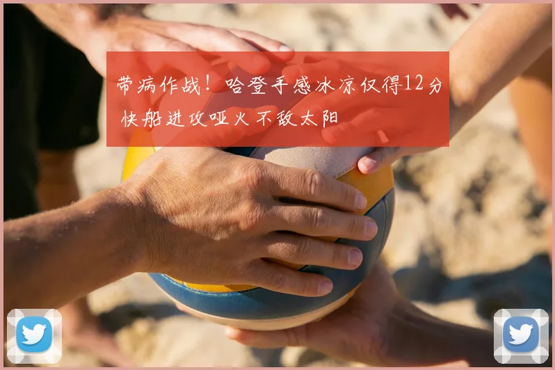 带病作战！哈登手感冰凉仅得12分 快船进攻哑火不敌太阳