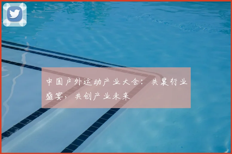 中国户外运动产业大会：共襄行业盛宴，共创产业未来