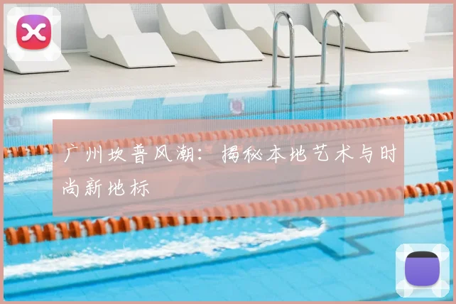 广州坎普风潮：揭秘本地艺术与时尚新地标