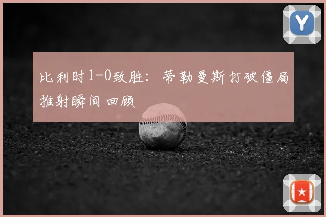 比利时1-0致胜：蒂勒曼斯打破僵局推射瞬间回顾