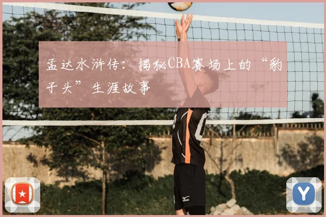 孟达水浒传：揭秘CBA赛场上的“豹子头”生涯故事