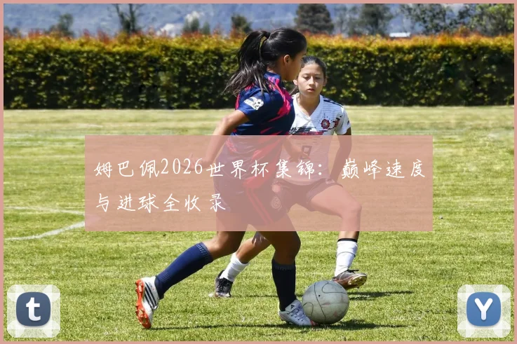 姆巴佩2026世界杯集锦：巅峰速度与进球全收录