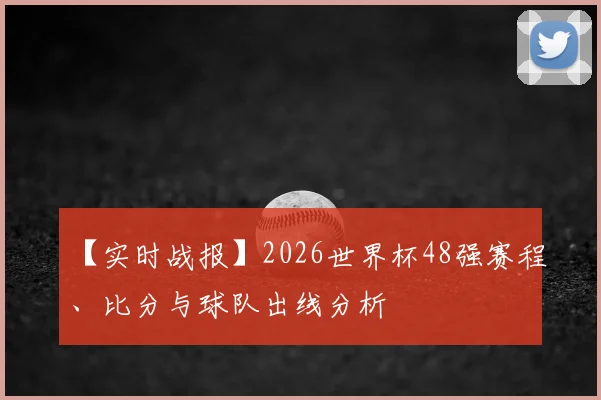 【实时战报】2026世界杯48强赛程、比分与球队出线分析