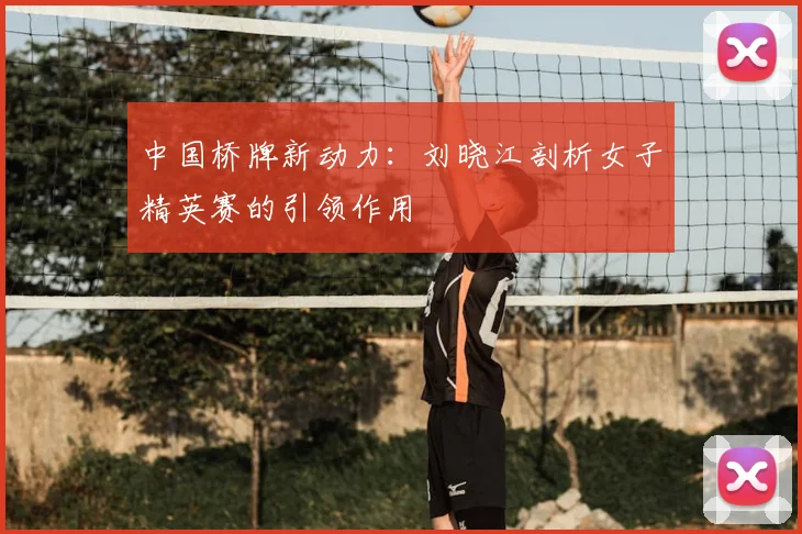 中国桥牌新动力：刘晓江剖析女子精英赛的引领作用