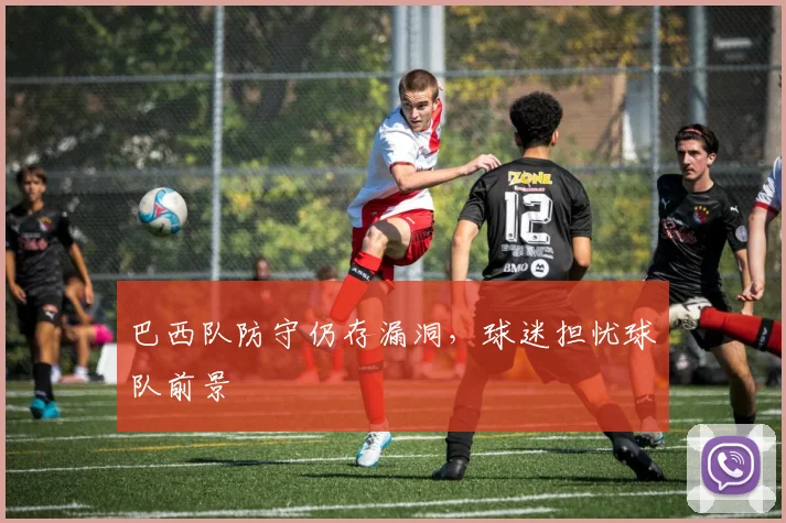 巴西队防守仍存漏洞，球迷担忧球队前景