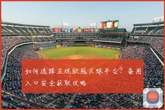 如何选择正规欧冠买球平台？备用入口安全获取攻略