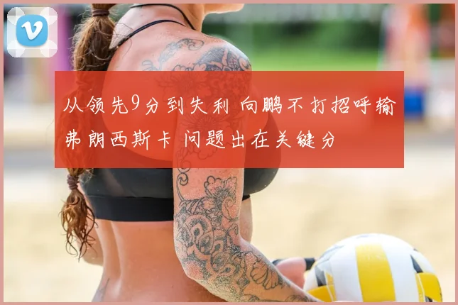 从领先9分到失利 向鹏不打招呼输弗朗西斯卡 问题出在关键分
