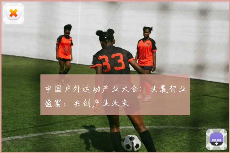 中国户外运动产业大会：共襄行业盛宴，共创产业未来