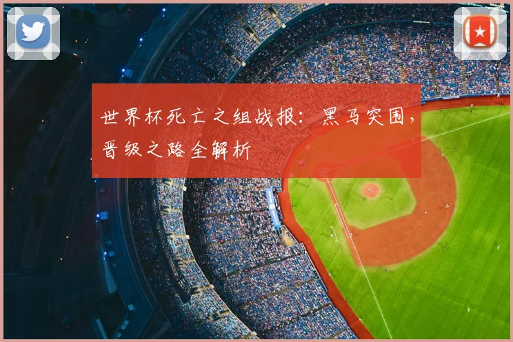 世界杯死亡之组战报：黑马突围，晋级之路全解析