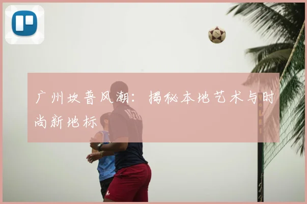 广州坎普风潮：揭秘本地艺术与时尚新地标