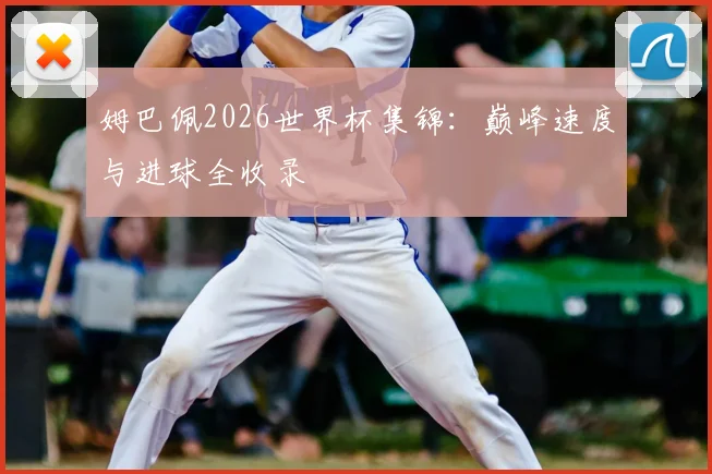 姆巴佩2026世界杯集锦：巅峰速度与进球全收录