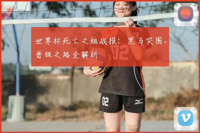 世界杯死亡之组战报：黑马突围，晋级之路全解析