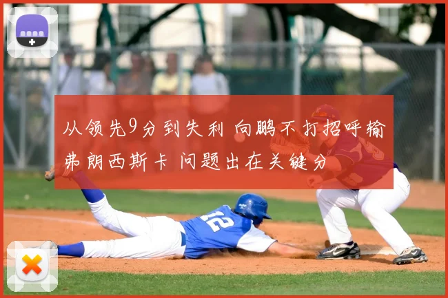 从领先9分到失利 向鹏不打招呼输弗朗西斯卡 问题出在关键分