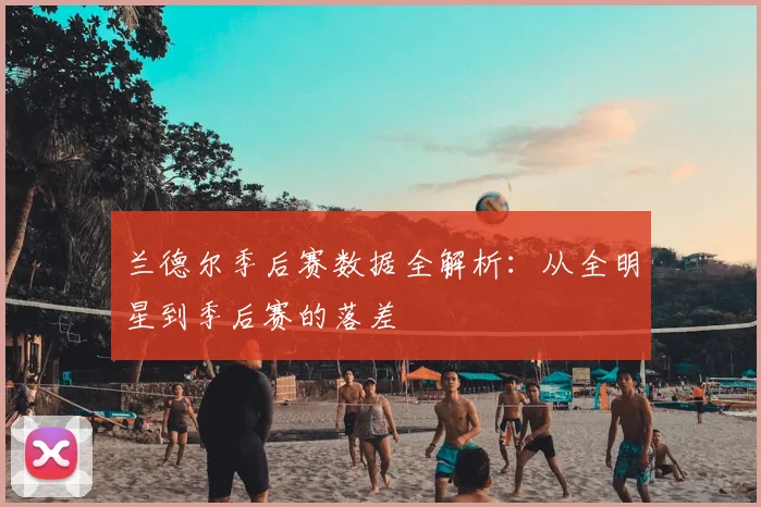 兰德尔季后赛数据全解析：从全明星到季后赛的落差