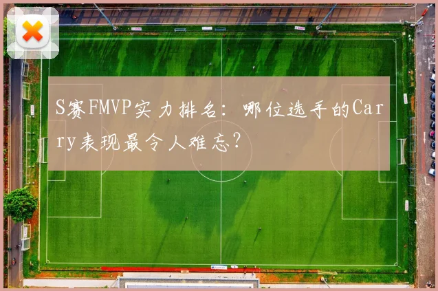 S赛FMVP实力排名：哪位选手的Carry表现最令人难忘？