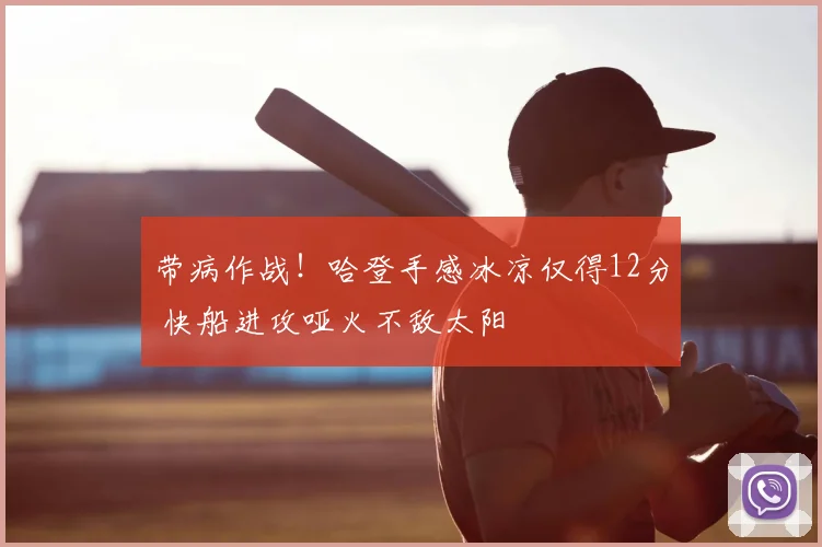 带病作战！哈登手感冰凉仅得12分 快船进攻哑火不敌太阳