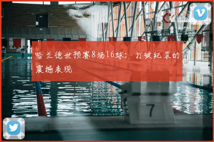 哈兰德世预赛8场16球:打破纪录的震撼表现
