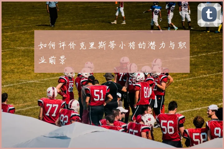 如何评价克里斯蒂小将的潜力与职业前景