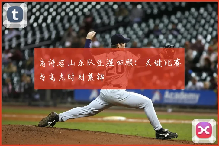 高诗岩山东队生涯回顾：关键比赛与高光时刻集锦