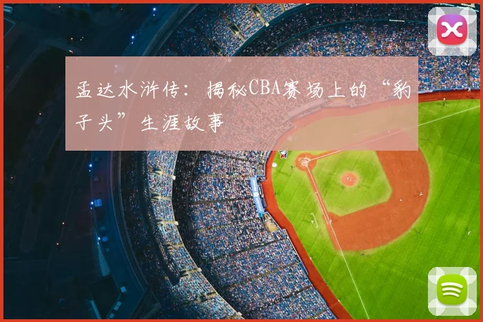 孟达水浒传：揭秘CBA赛场上的“豹子头”生涯故事