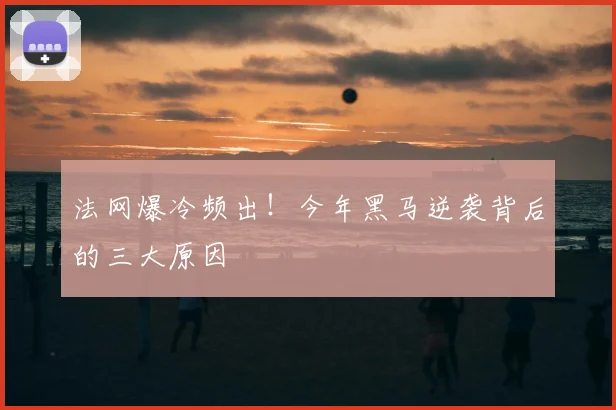 法网爆冷频出！今年黑马逆袭背后的三大原因