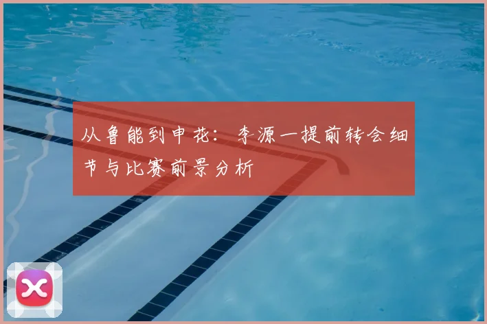 从鲁能到申花：李源一提前转会细节与比赛前景分析