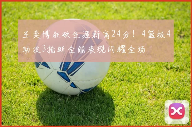 王奕博狂砍生涯新高24分！4篮板4助攻3抢断全能表现闪耀全场