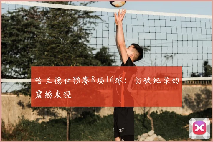 哈兰德世预赛8场16球:打破纪录的震撼表现