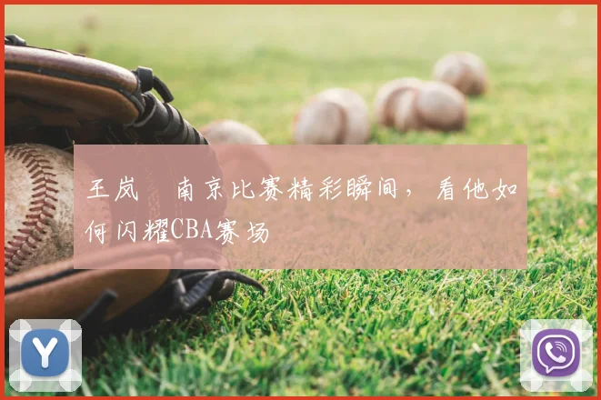 王岚嵚南京比赛精彩瞬间，看他如何闪耀CBA赛场