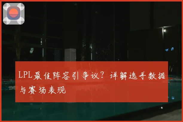 LPL最佳阵容引争议？详解选手数据与赛场表现