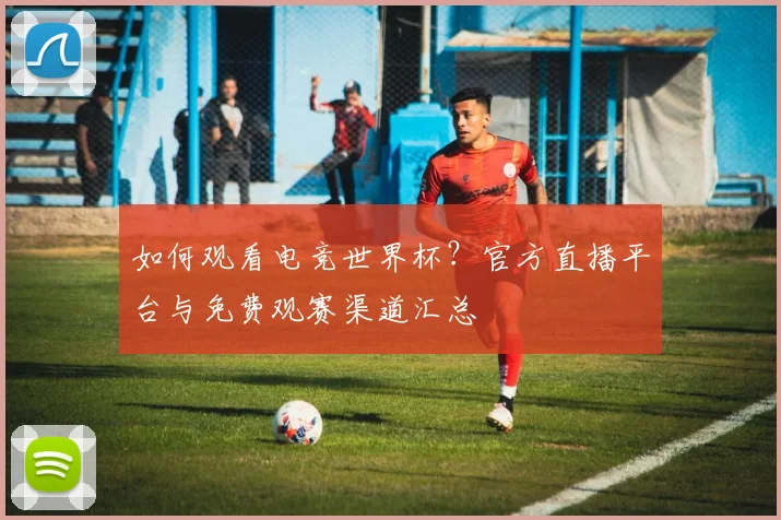 如何观看电竞世界杯？官方直播平台与免费观赛渠道汇总