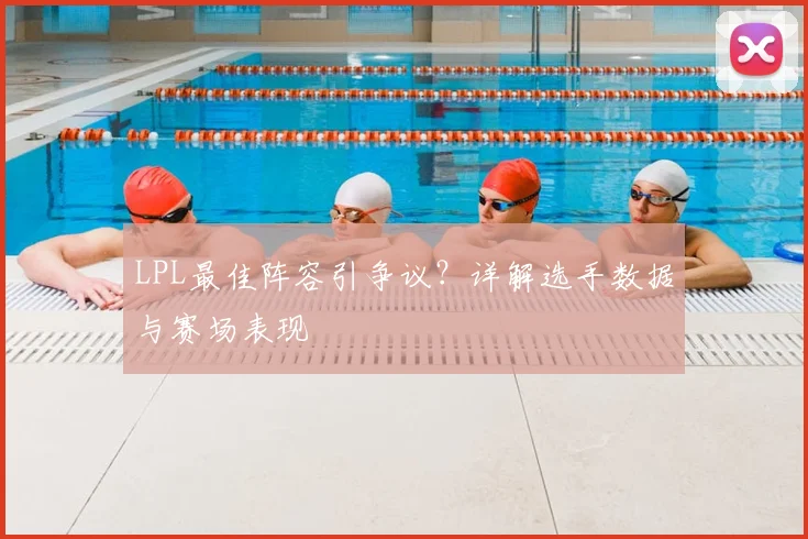 LPL最佳阵容引争议？详解选手数据与赛场表现
