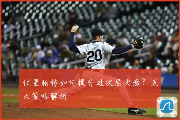 位置轮转如何提升进攻层次感？五大策略解析