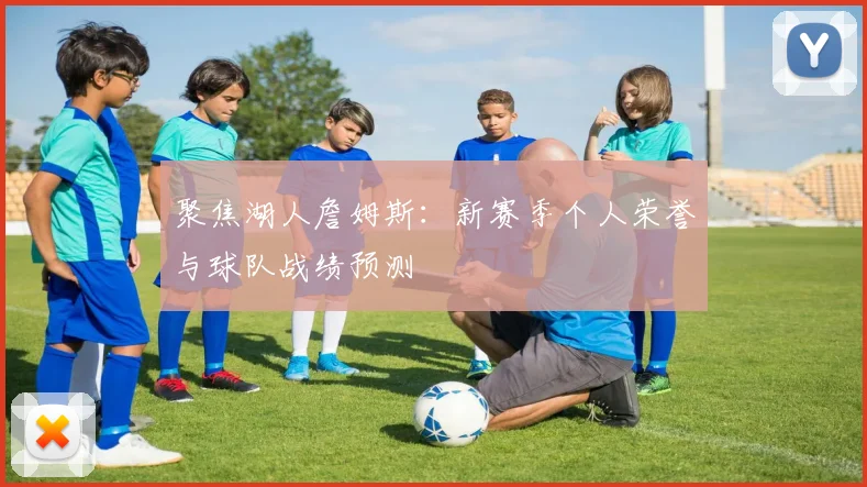 聚焦湖人詹姆斯：新赛季个人荣誉与球队战绩预测