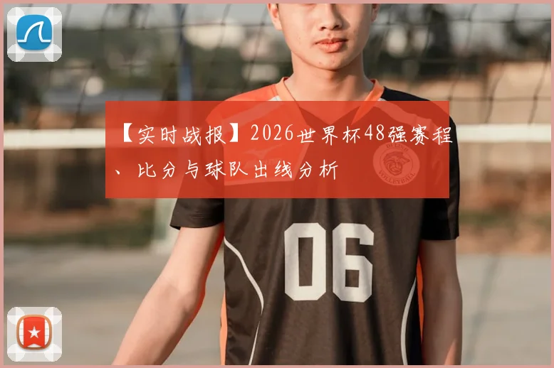 【实时战报】2026世界杯48强赛程、比分与球队出线分析